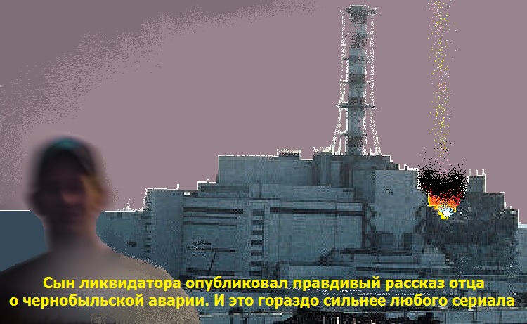 Сын ликвидатора опубликовал правдивый рассказ отца о чернобыльской аварии. И это гораздо сильнее любого сериала