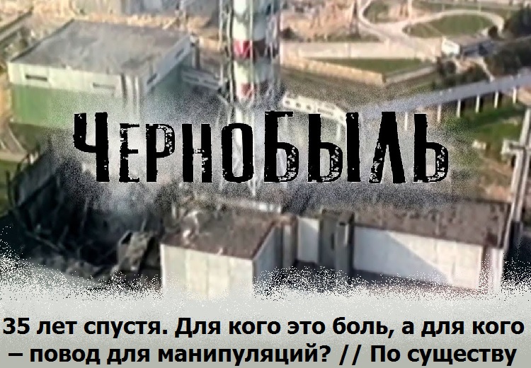 Чернобыль 35 лет спустя. Для кого это боль, а для кого – повод для манипуляций? // По существу