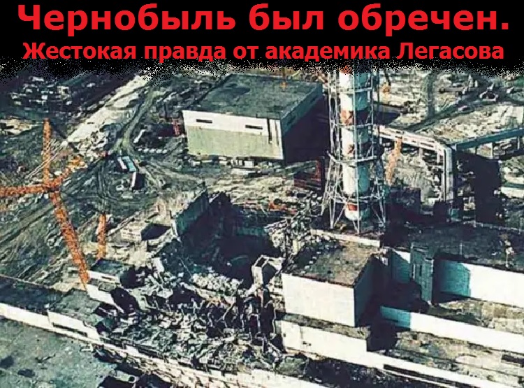 Чернобыль был обречен. Жестокая правда от академика Легасова