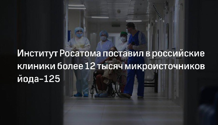 Институт Росатома поставил в российские клиники более 12 тысяч микроисточников йода-125