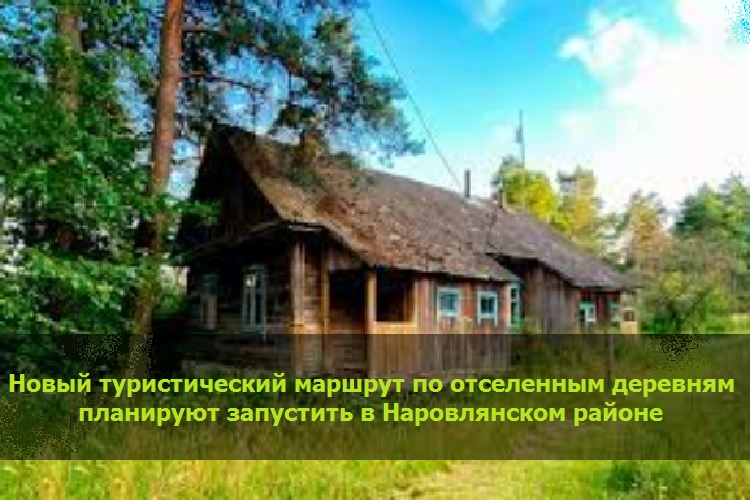 Новый туристический маршрут по отселенным деревням планируют запустить в Наровлянском районе