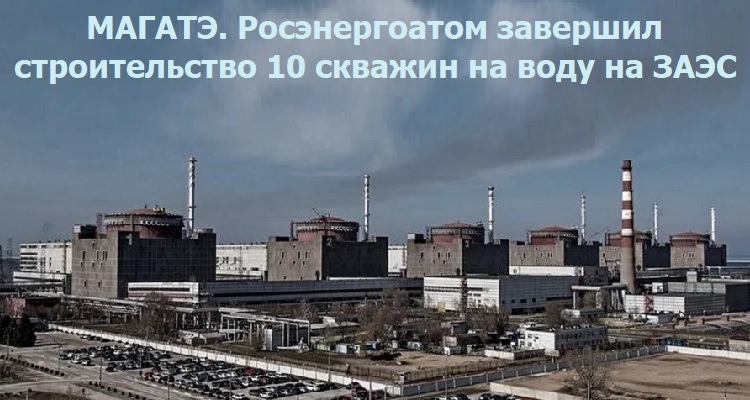 МАГАТЭ. Росэнергоатом завершил строительство 10 скважин на воду на ЗАЭС