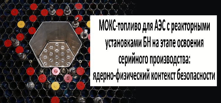 МОКС-топливо для АЭС с реакторными установками БН на этапе освоения серийного производства: ядерно-физический контекст безопасности МОКС-топливо для АЭС с реакторными установками БН на этапе освоения серийного производства: ядерно-физический контекст безопасности