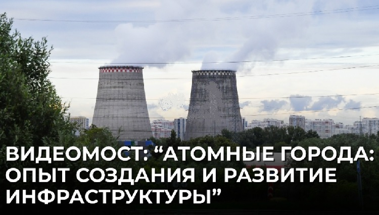 Атомные города: опыт создания и развитие инфраструктуры | Видеомост Атомные города: опыт создания и развитие инфраструктуры | Видеомост
