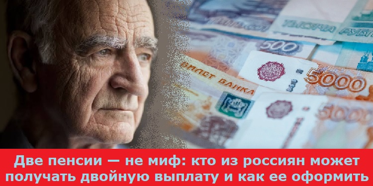 Две пенсии — не миф: кто из россиян может получать двойную выплату и как ее оформить Две пенсии — не миф: кто из россиян может получать двойную выплату и как ее оформить