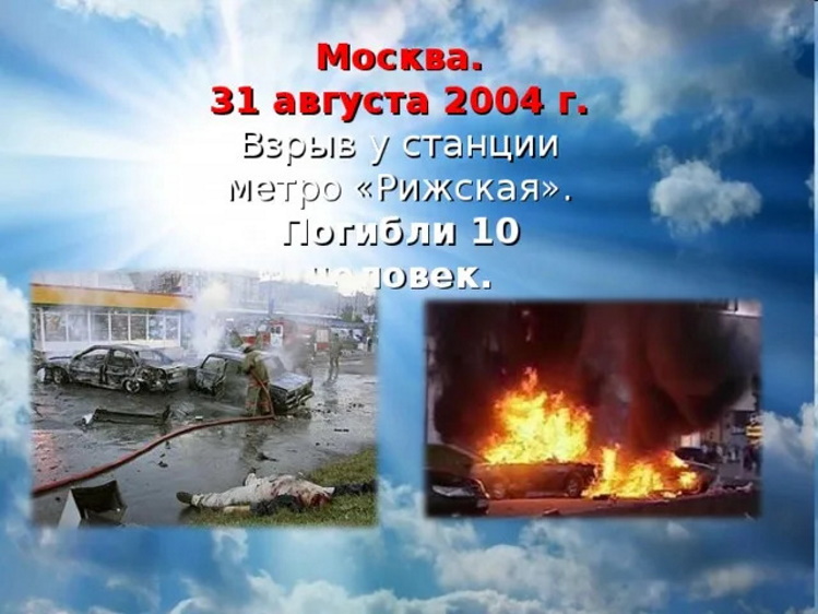 31 августа 2004 года в Москве у входа на станцию метро «Рижская» произошёл теракт, погибло 10 человек. 31 августа 2004 года в Москве у входа на станцию метро «Рижская» произошёл теракт, погибло 10 человек.